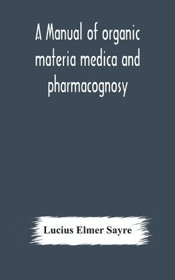 manual of organic materia medica and pharmacognosy; an introduction to the study of the vegetable kingdom and the vegetable and animal drugs (with syllabus of inorganic remedial agents) comprising the botanical and physical characteristics, source, constit