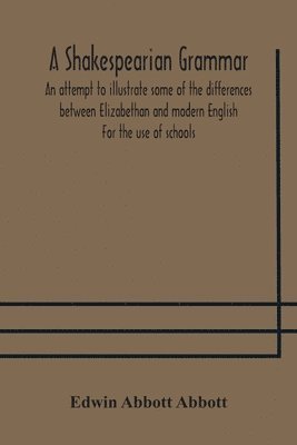 A Shakespearian grammar. An attempt to illustrate some of the differences between Elizabethan and modern English. For the use of schools 1