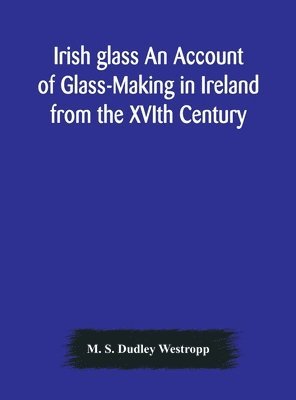 bokomslag Irish glass An Account of Glass-Making in Ireland from the XVIth Century to the Present Day of The National Museum of Ireland. Illustrated With Reproductions of 188 Typical Pieces of Irish Glass an...