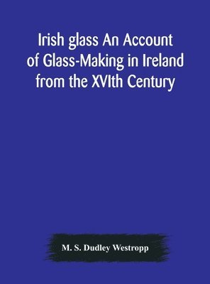 bokomslag Irish glass An Account of Glass-Making in Ireland from the XVIth Century to the Present Day of The National Museum of Ireland. Illustrated With Reproductions of 188 Typical Pieces of Irish Glass and