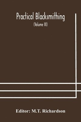 bokomslag Practical blacksmithing A Collection of Articles Contributed at Different Times by Skilled Workmen to the Columns of &quot;The Blacksmith and Wheelwright&quot; And Covering Nearly the Whole Range of