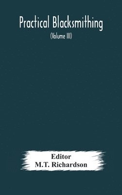 Practical blacksmithing A Collection of Articles Contributed at Different Times by Skilled Workmen to the Columns of &quot;The Blacksmith and Wheelwright&quot; And Covering Nearly the Whole Range of 1