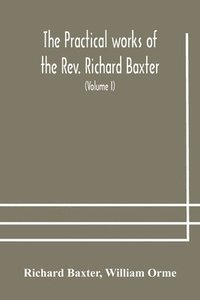 bokomslag The practical works of the Rev. Richard Baxter, with a life of the author, and a critical examination of his writings (Volume I)