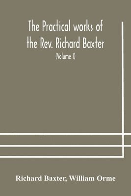Richard Baxter, William Orme - Practical Works Of The Rev. Richard Baxter, With A Life Of The Author, And A Critical Examination Of His Writings (Volume I), Häftad