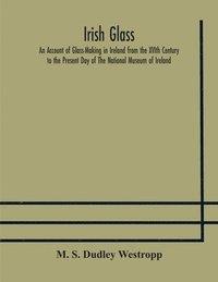 bokomslag Irish glass An Account of Glass-Making in Ireland from the XVIth Century to the Present Day of The National Museum of Ireland. Illustrated With Reproductions of 188 Typical Pieces of Irish Glass and