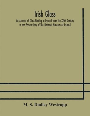 bokomslag Irish glass An Account of Glass-Making in Ireland from the XVIth Century to the Present Day of The National Museum of Ireland. Illustrated With Reproductions of 188 Typical Pieces of Irish Glass an...