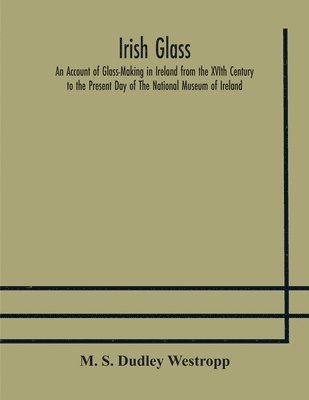 Irish glass An Account of Glass-Making in Ireland from the XVIth Century to the Present Day of The National Museum of Ireland. Illustrated With Reproductions of 188 Typical Pieces of Irish Glass and 1