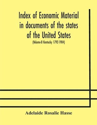 Index of economic material in documents of the states of the United States; (Volume-8 Kentucky 1792-1904) prepared for the Department of Economics and Sociology of the Carnegie Institution of 1