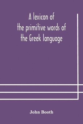 John Booth - lexicon of the primitive words of the Greek language, inclusive of several leading derivatives, upon a new plan of arrangement; for the use of schools and private persons, Häftad