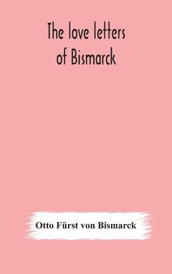 bokomslag The love letters of Bismarck; being letters to his fiance and wife, 1846-1889; authorized by Prince Herbert von Bismarck and translated from the German under the supervision of Charlton T. Lewis