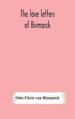 love letters of Bismarck; being letters to his fiancée and wife, 1846-1889; authorized by Prince Herbert von Bismarck and translated from the German under the supervision of Charlton T. Lewis 1