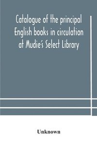 bokomslag Catalogue of the principal English books in circulation at Mudie's Select Library (founded 1842) For French, German, Dutch, Italian, Russian, Scandinavian and Spanish Books, See Separate Catalogue