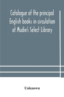 bokomslag Catalogue of the principal English books in circulation at Mudie's Select Library (founded 1842) For French, German, Dutch, Italian, Russian, Scandinavian and Spanish Books, See Separate Catalogue ...