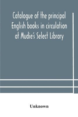 Catalogue of the principal English books in circulation at Mudie's Select Library (founded 1842) For French, German, Dutch, Italian, Russian, Scandinavian and Spanish Books, See Separate Catalogue 1