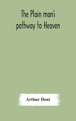 bokomslag The plain man's pathway to Heaven, wherein every man may clearly see whether he shall be saved or damned, with a table of all the principal matters, and three prayers necessary to be used in private