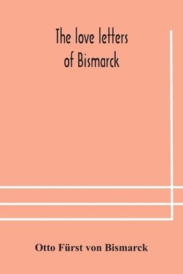 bokomslag The love letters of Bismarck; being letters to his fiance and wife, 1846-1889; authorized by Prince Herbert von Bismarck and translated from the German under the supervision of Charlton T. Lewis