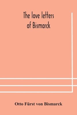 Love Letters Of Bismarck; Being Letters To His Fiancée And Wife, 1846-1889; Authorized By Prince Herbert Von Bismarck And Translated From The German Under The Supervision Of Charlton T. Lewis