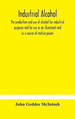 Industrial alcohol, the production and use of alcohol for industrial purposes and for use as an illuminant and as a source of motive power 1