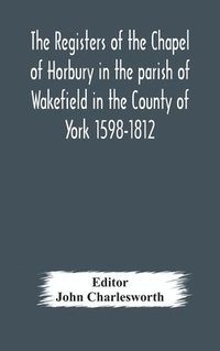 bokomslag The Registers of the Chapel of Horbury in the parish of Wakefield in the County of York 1598-1812