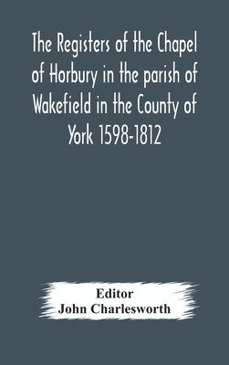 Registers Of The Chapel Of Horbury In The Parish Of Wakefield In The County Of York 1598-1812