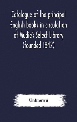 bokomslag Catalogue of the principal English books in circulation at Mudie's Select Library (founded 1842) For French, German, Dutch, Italian, Russian, Scandinavian and Spanish Books, See Separate Catalogue ...