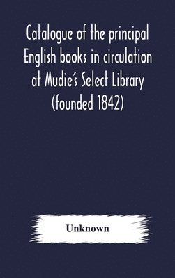 bokomslag Catalogue of the principal English books in circulation at Mudie's Select Library (founded 1842) For French, German, Dutch, Italian, Russian, Scandinavian and Spanish Books, See Separate Catalogue