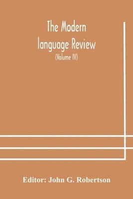 Modern language review; A Quarterly Journal Devoted to the Study of Medieval and Modern Literature and Philology (Volume IV)