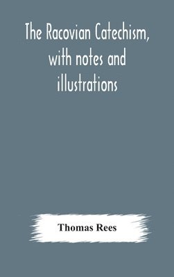 The Racovian catechism, with notes and illustrations; translated from the Latin. To which is prefixed a sketch of the history of Unitarianism in Poland and the adjacent countries 1
