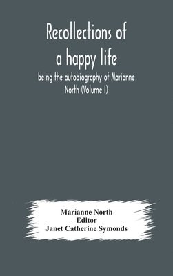 Recollections Of A Happy Life, Being The Autobiography Of Marianne North (Volume I)