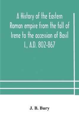 A history of the Eastern Roman empire from the fall of Irene to the accession of Basil I., A.D. 802-867 1