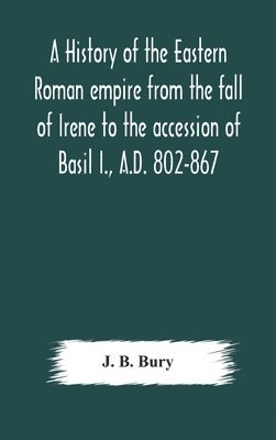 A history of the Eastern Roman empire from the fall of Irene to the accession of Basil I., A.D. 802-867 1