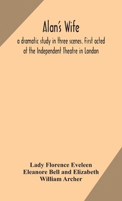 Alan's wife; a dramatic study in three scenes. First acted at the Independent Theatre in London 1