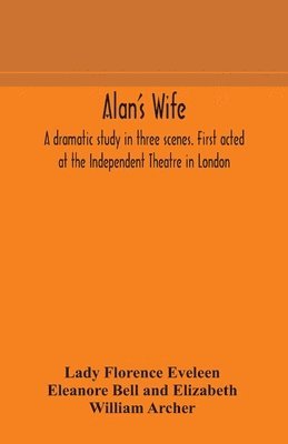 Alan's wife; a dramatic study in three scenes. First acted at the Independent Theatre in London 1