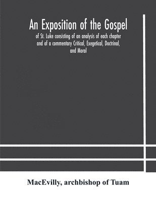 bokomslag An exposition of the Gospel of St. Luke consisting of an analysis of each chapter and of a commentary Critical, Exegetical, Doctrinal, and Moral