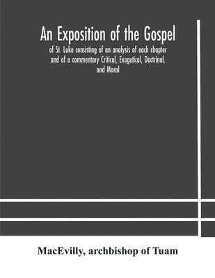An exposition of the Gospel of St. Luke consisting of an analysis of each chapter and of a commentary Critical, Exegetical, Doctrinal, and Moral 1