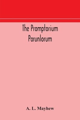 A L Mayhew, A. L. Mayhew - Promptorium Parunlorum; The First English-Latin Dictionary Edited From The Manuscript in The Chapter Library at Winchester, With Introduction, Notes, and Glossaries, Häftad