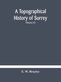 bokomslag A topographical history of Surrey The Geological Section The Illustrative Department Under The Superintendence of Thomas Allom (Volume IV)