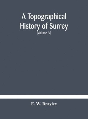 topographical history of Surrey The Geological Section The Illustrative Department Under The Superintendence of Thomas Allom (Volume IV)