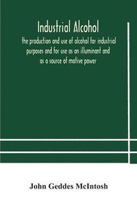 bokomslag Industrial alcohol, the production and use of alcohol for industrial purposes and for use as an illuminant and as a source of motive power