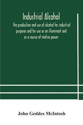 John Geddes McIntosh - Industrial Alcohol, The Production And Use Of Alcohol For Industrial Purposes And For Use As An Illuminant And As A Source Of Motive Power, Häftad