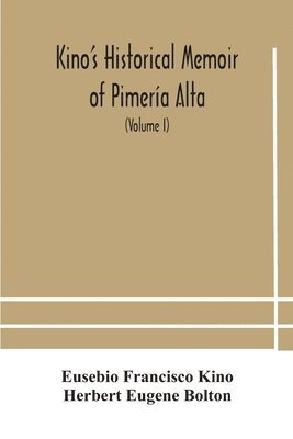Kino's historical memoir of Pimera Alta; a contemporary account of the beginnings of California, Sonora, and Arizona (Volume I) 1