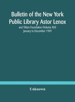 Bulletin of the New York Public Library Astor Lenox and Tilden Foundation (Volume XIII) January to December 1909 1