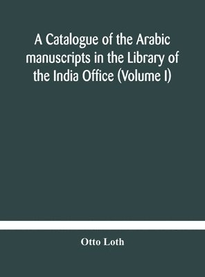 A catalogue of the Arabic manuscripts in the Library of the India Office (Volume I) 1