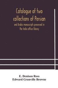 bokomslag Catalogue of two collections of Persian and Arabic manuscripts preserved in the India office library