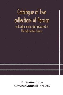 bokomslag Catalogue of two collections of Persian and Arabic manuscripts preserved in the India office library