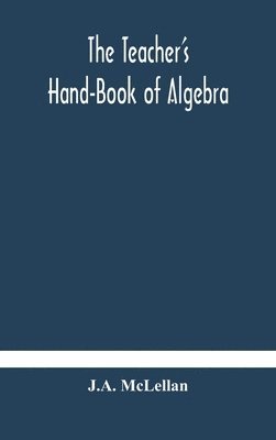 The Teacher's Hand-Book of Algebra; containing methods, solutions and exercises 1