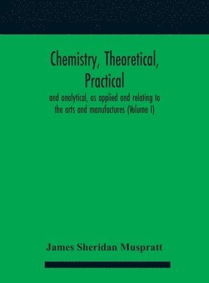 Chemistry, theoretical, practical, and analytical, as applied and relating to the arts and manufactures (Volume I) 1