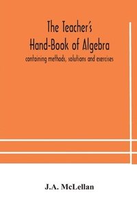 bokomslag The Teacher's Hand-Book of Algebra; containing methods, solutions and exercises