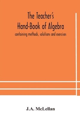 The Teacher's Hand-Book of Algebra; containing methods, solutions and exercises 1