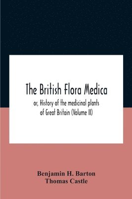 Benjamin H Barton - British flora medica, or, History of the medicinal plants of Great Britain (Volume II), Häftad
